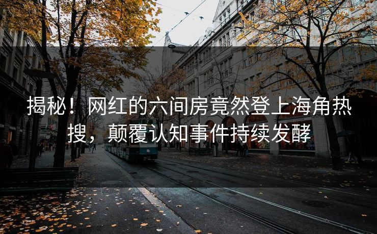 揭秘！网红的六间房竟然登上海角热搜，颠覆认知事件持续发酵