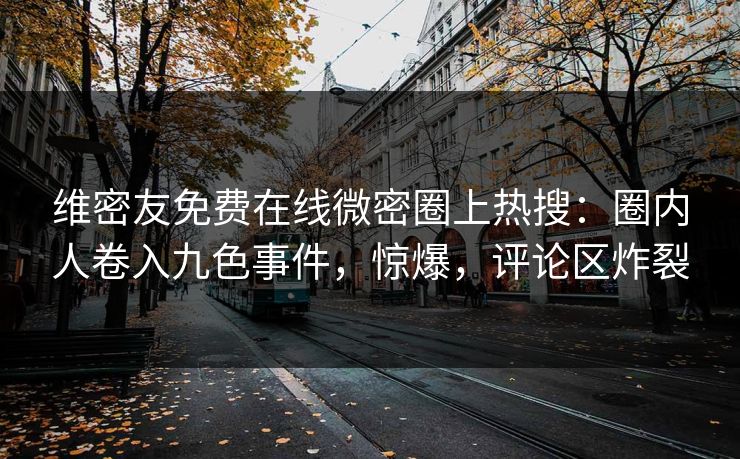 维密友免费在线微密圈上热搜:圈内人卷入九色事件,惊爆,评论区炸裂