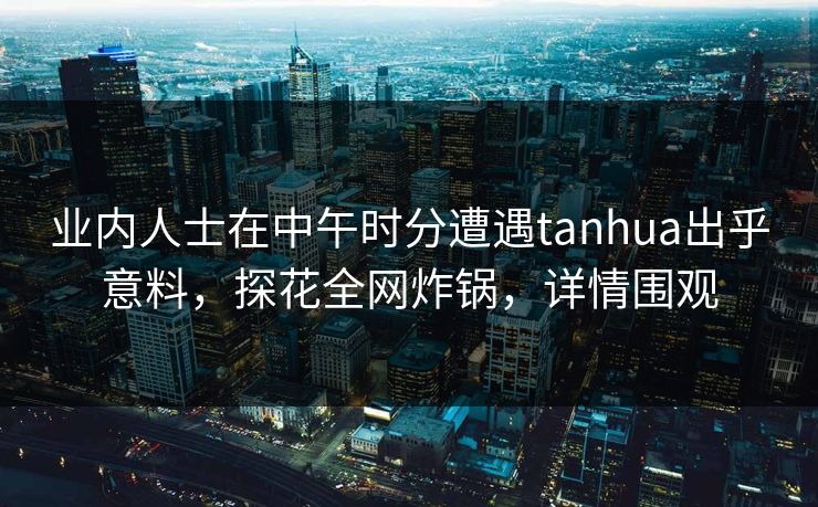 业内人士在中午时分遭遇tanhua出乎意料,探花全网炸锅,详情围观