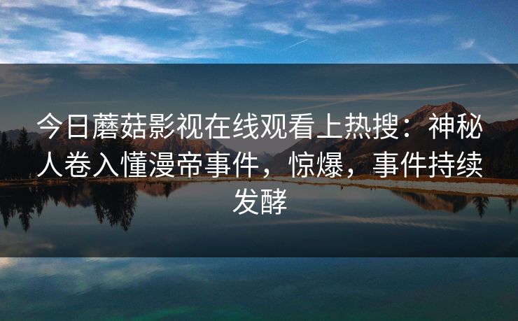 今日蘑菇影视在线观看上热搜：神秘人卷入懂漫帝事件，惊爆，事件持续发酵