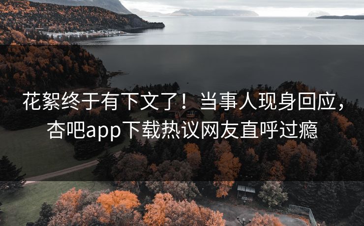 花絮终于有下文了！当事人现身回应，杏吧app下载热议网友直呼过瘾