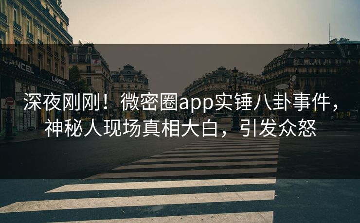 深夜刚刚！微密圈app实锤八卦事件，神秘人现场真相大白，引发众怒