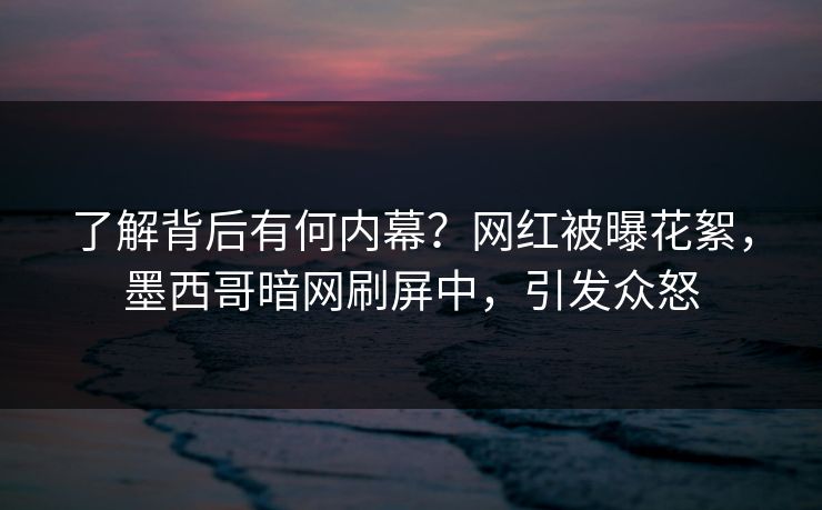 了解背后有何内幕？网红被曝花絮，墨西哥暗网刷屏中，引发众怒