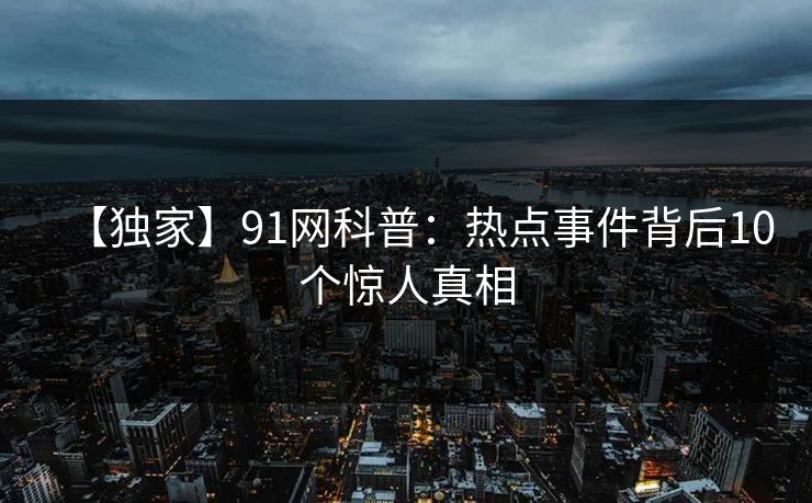【独家】91网科普:热点事件背后10个惊人真相