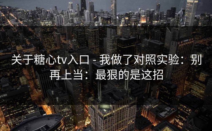 关于糖心tv入口 - 我做了对照实验:别再上当:最狠的是这招 关于糖心tv入口 - 我做了对照实验:别再上当:最狠的是这招