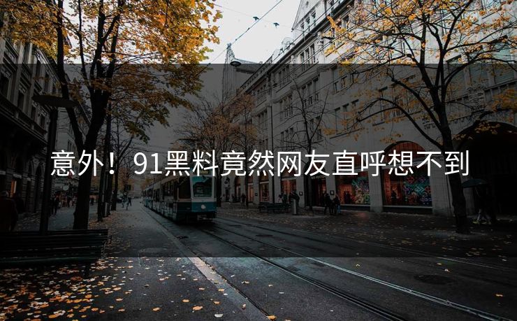 意外！91黑料竟然网友直呼想不到