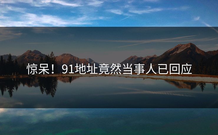 惊呆！91地址竟然当事人已回应