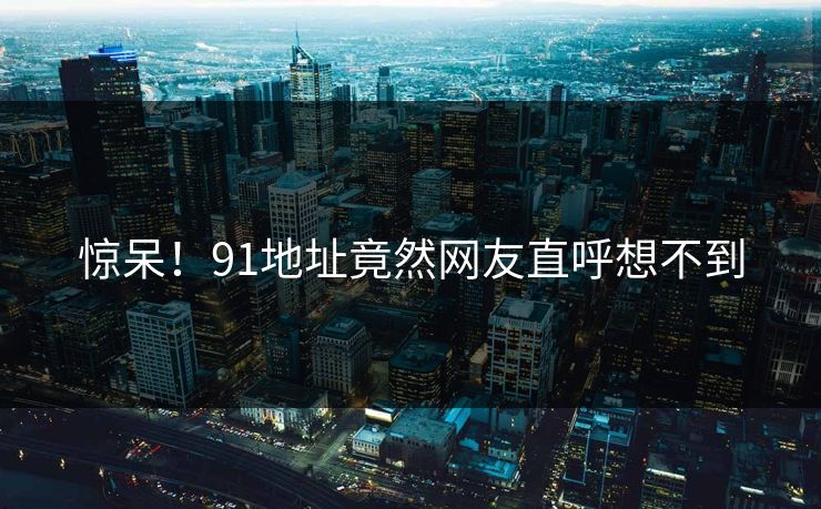 惊呆！91地址竟然网友直呼想不到