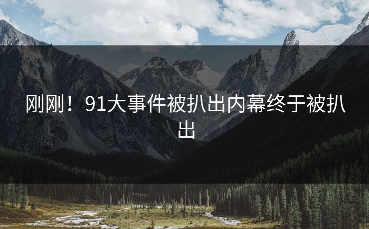 刚刚！91大事件被扒出内幕终于被扒出
