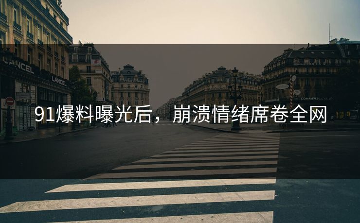 91爆料曝光后，崩溃情绪席卷全网