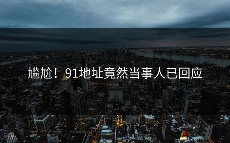 尴尬！91地址竟然当事人已回应
