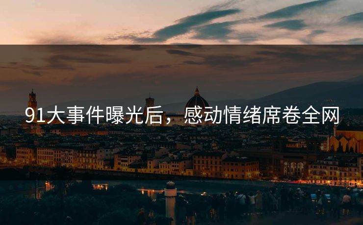 91大事件曝光后，感动情绪席卷全网