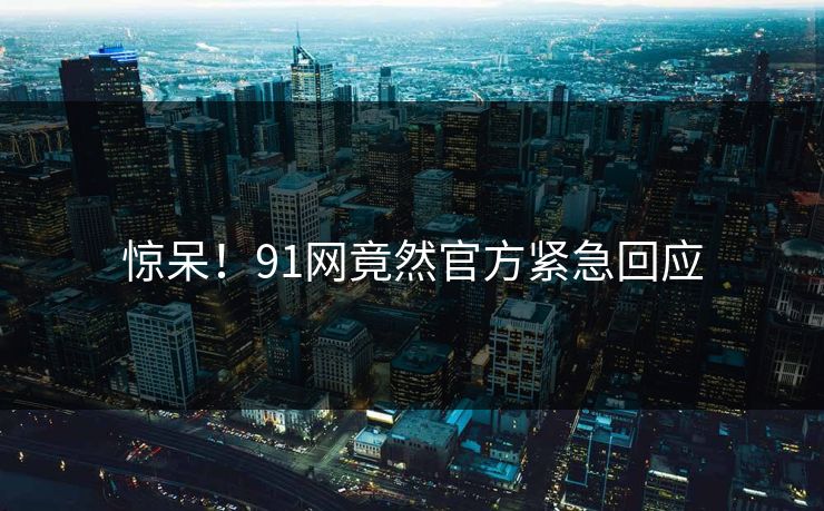 惊呆！91网竟然官方紧急回应