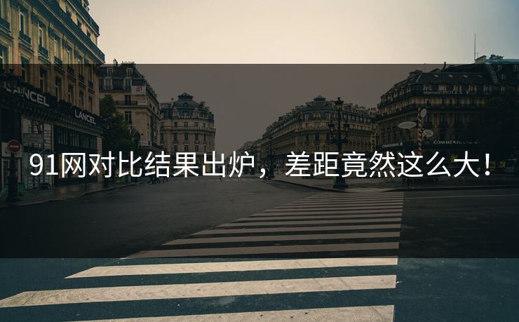 91网对比结果出炉，差距竟然这么大！