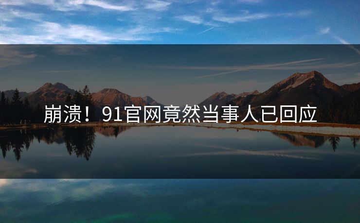 崩溃！91官网竟然当事人已回应