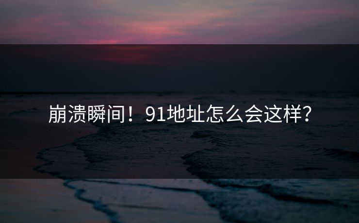 崩溃瞬间！91地址怎么会这样？