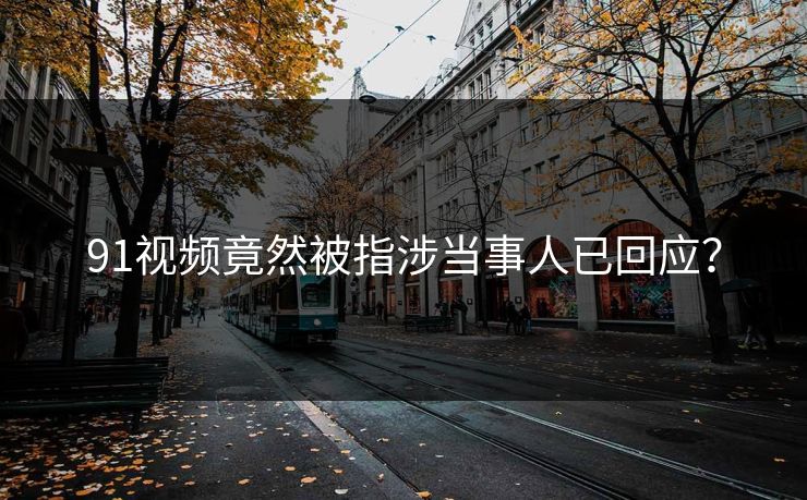 91视频竟然被指涉当事人已回应？