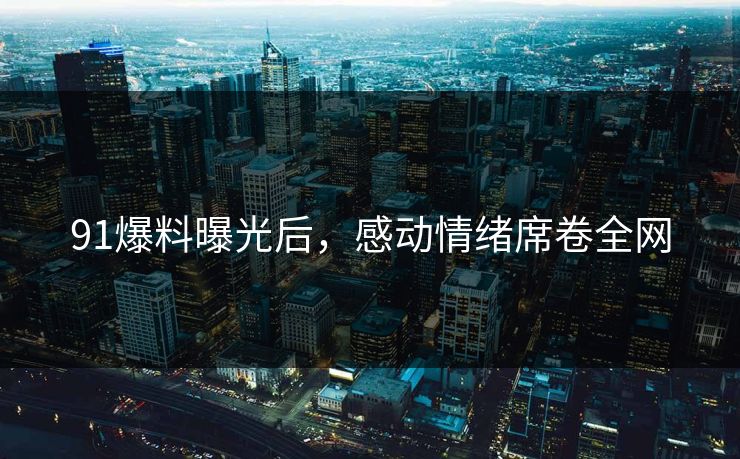 91爆料曝光后，感动情绪席卷全网