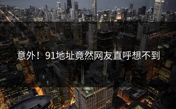 意外！91地址竟然网友直呼想不到