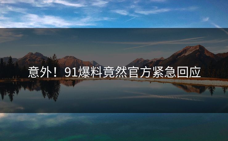 意外！91爆料竟然官方紧急回应