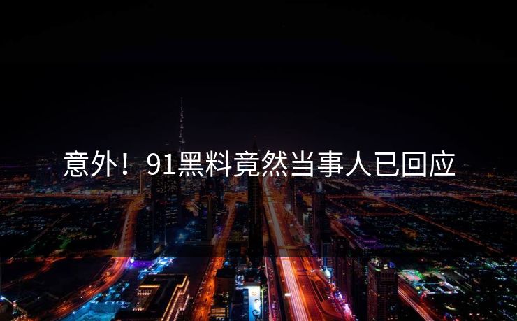 意外！91黑料竟然当事人已回应