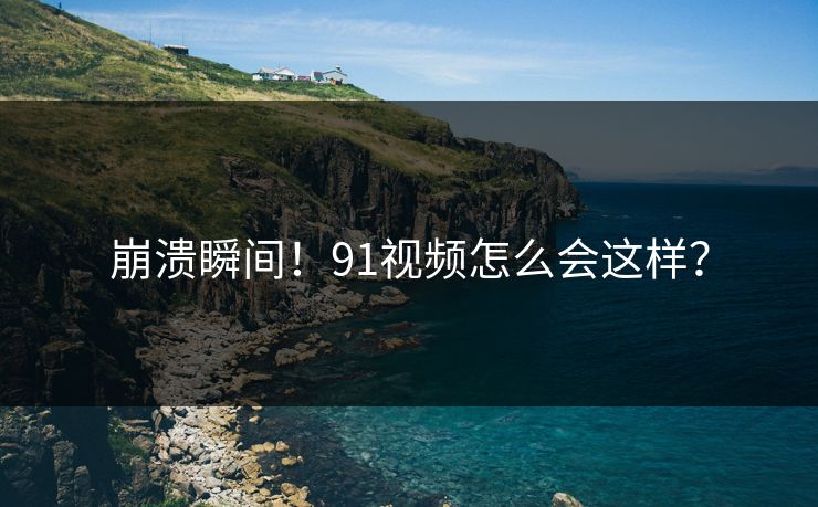 崩溃瞬间！91视频怎么会这样？