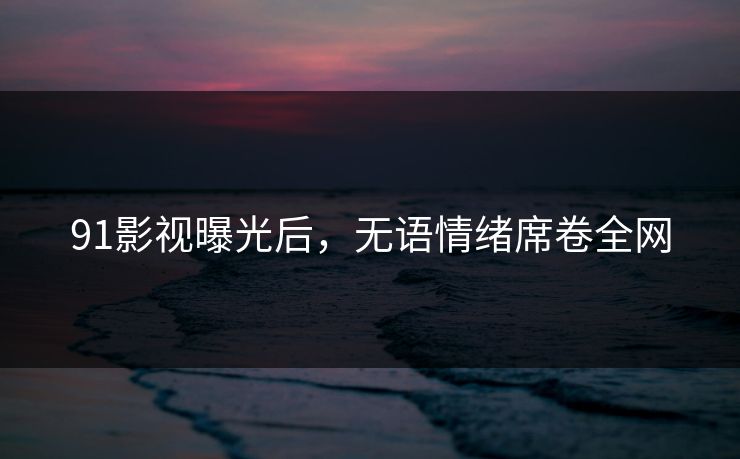 91影视曝光后，无语情绪席卷全网