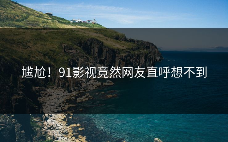 尴尬！91影视竟然网友直呼想不到