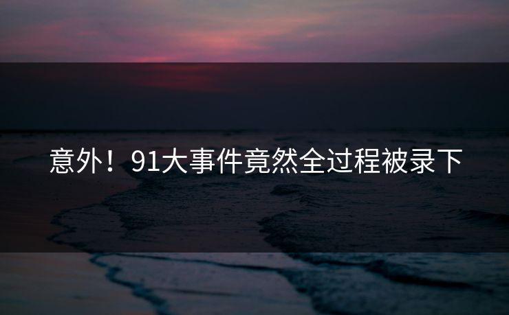 意外！91大事件竟然全过程被录下