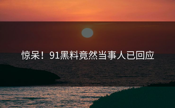 惊呆！91黑料竟然当事人已回应