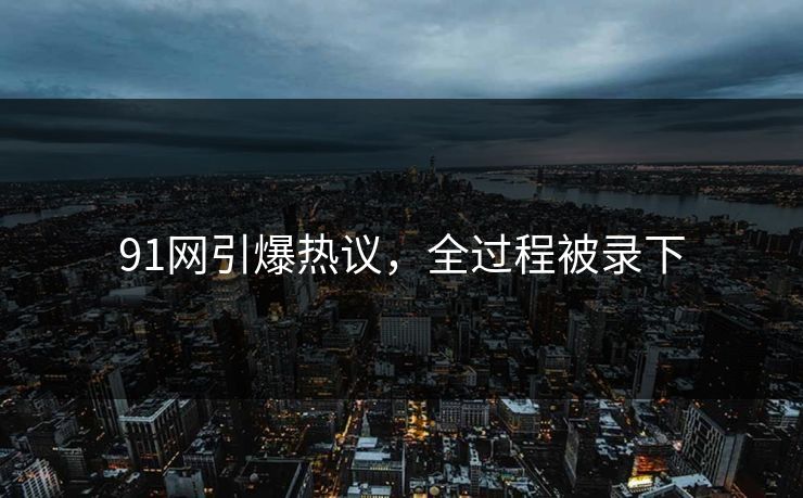 91网引爆热议，全过程被录下