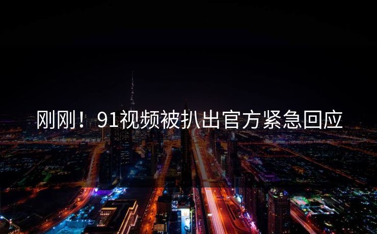 刚刚！91视频被扒出官方紧急回应