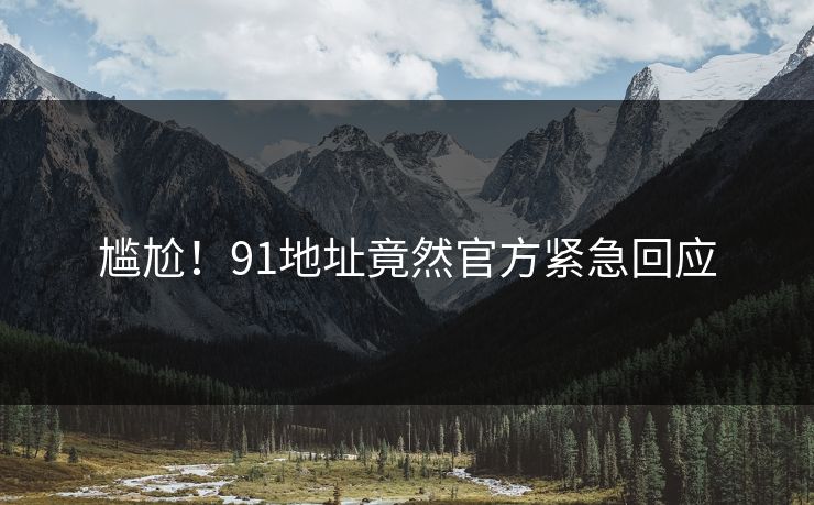 尴尬！91地址竟然官方紧急回应