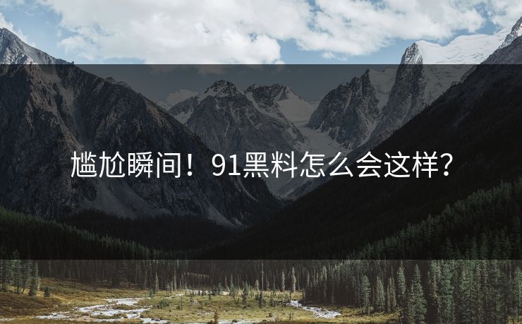 尴尬瞬间！91黑料怎么会这样？