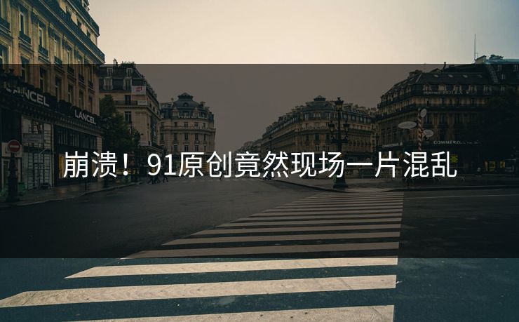 崩溃！91原创竟然现场一片混乱