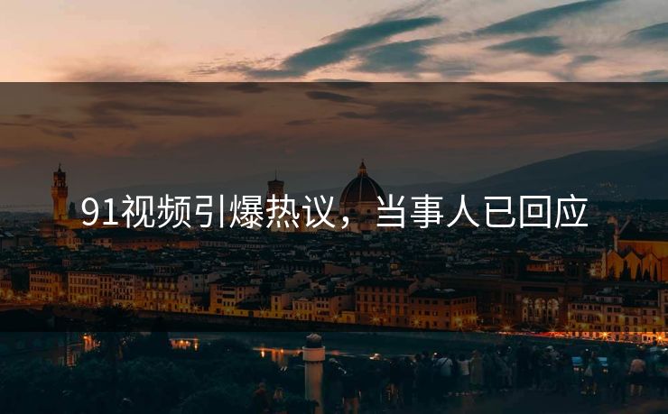 91视频引爆热议，当事人已回应