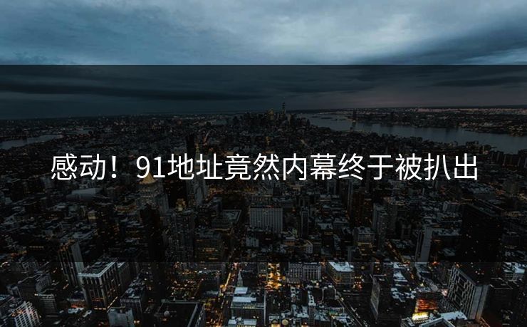 感动！91地址竟然内幕终于被扒出