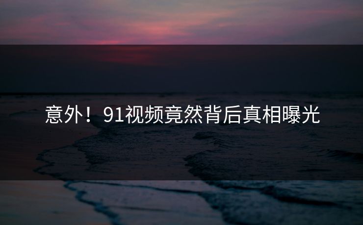 意外！91视频竟然背后真相曝光