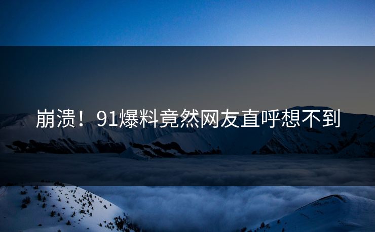 崩溃！91爆料竟然网友直呼想不到
