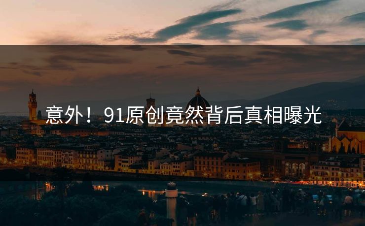 意外！91原创竟然背后真相曝光