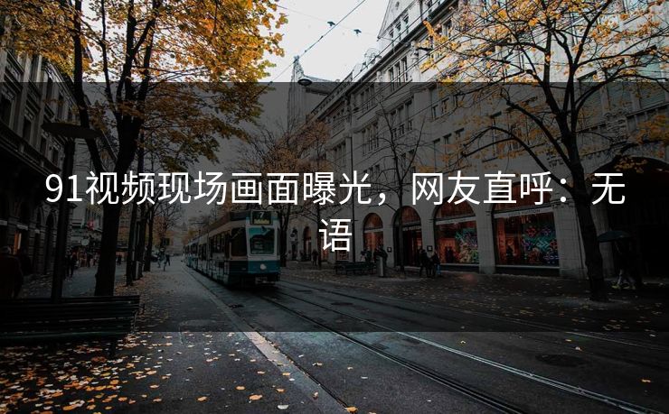 91视频现场画面曝光，网友直呼：无语