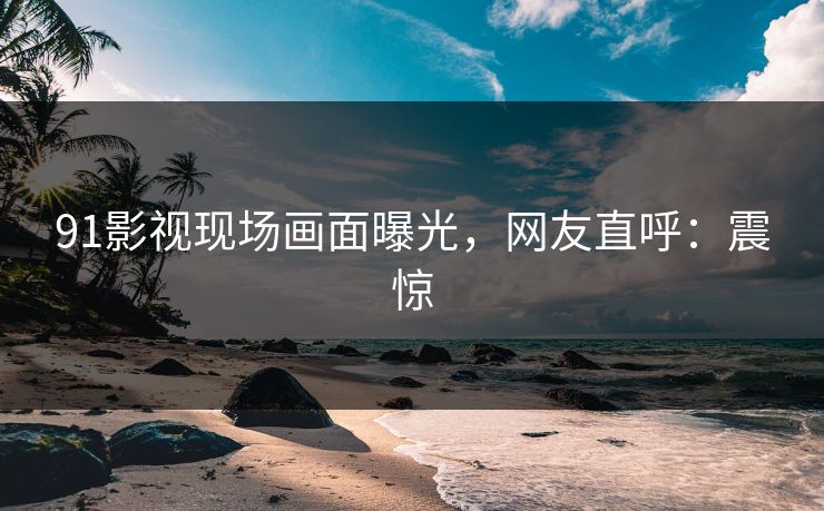 91影视现场画面曝光，网友直呼：震惊