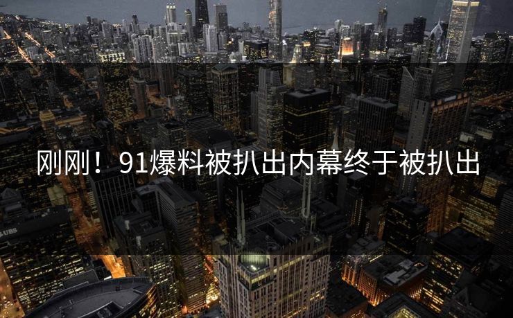 刚刚！91爆料被扒出内幕终于被扒出