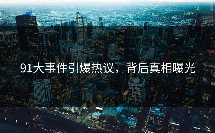 91大事件引爆热议，背后真相曝光