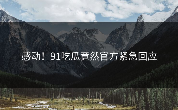 感动！91吃瓜竟然官方紧急回应
