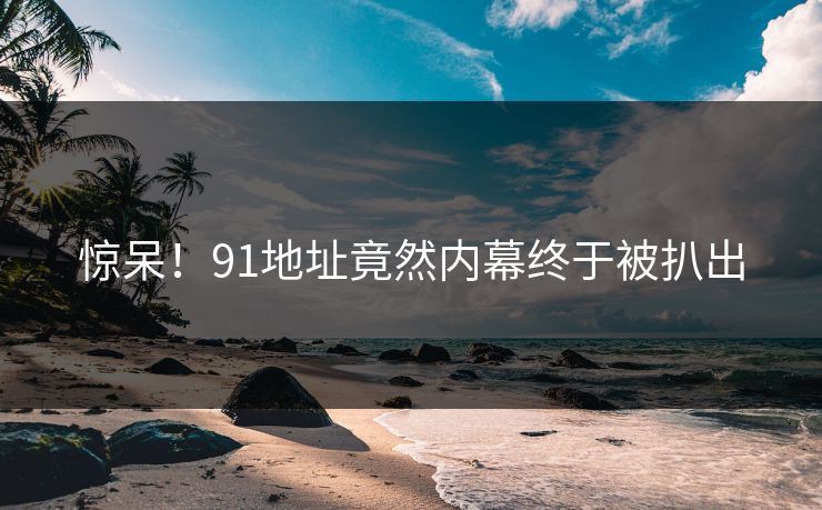 惊呆！91地址竟然内幕终于被扒出