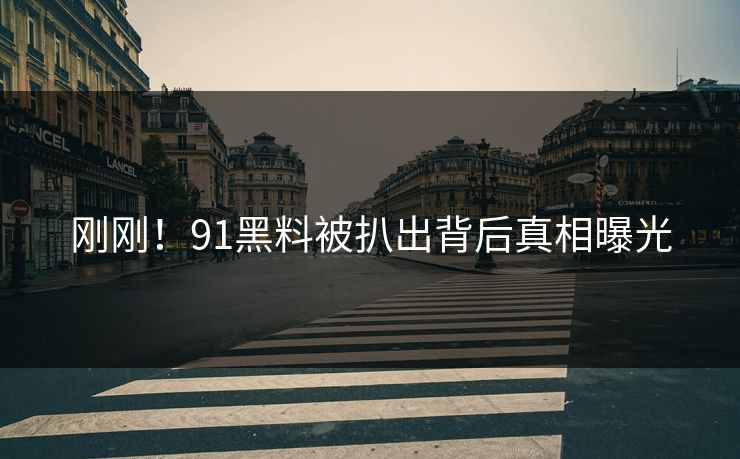 刚刚！91黑料被扒出背后真相曝光