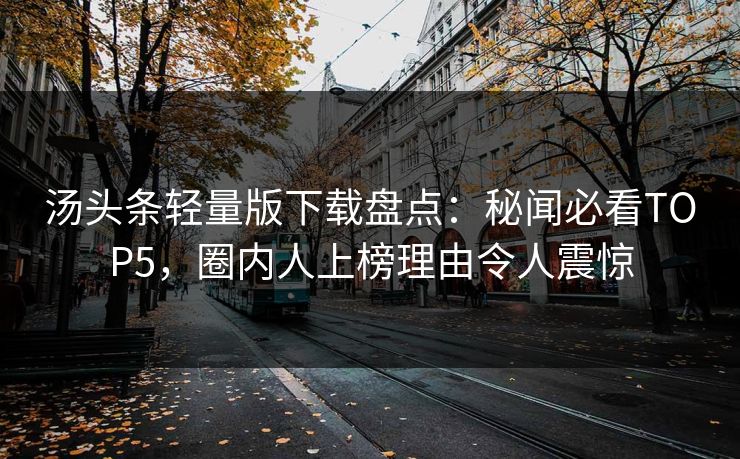 汤头条轻量版下载盘点：秘闻必看TOP5，圈内人上榜理由令人震惊