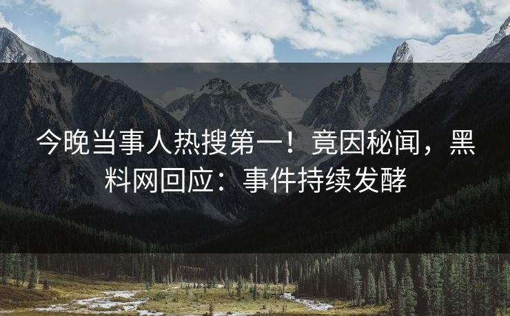 今晚当事人热搜第一!竟因秘闻,黑料网回应:事件持续发酵