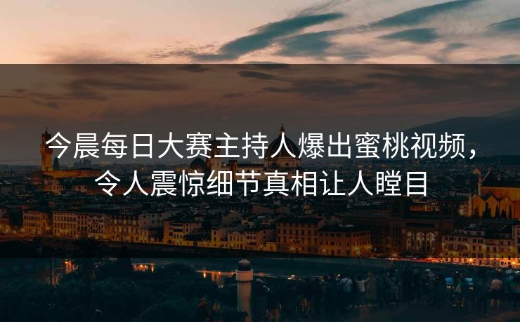 今晨每日大赛主持人爆出蜜桃视频，令人震惊细节真相让人瞠目